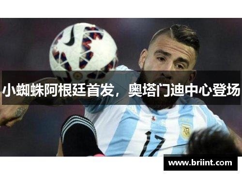 小蜘蛛阿根廷首发，奥塔门迪中心登场