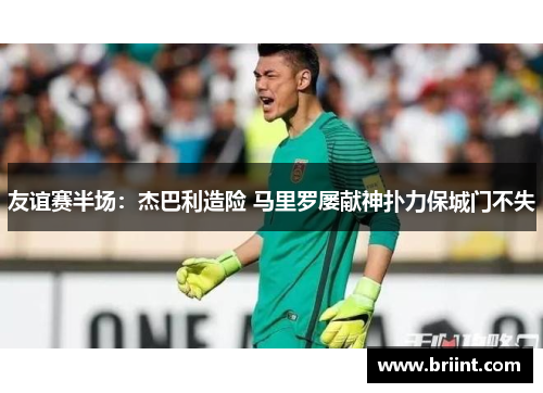友谊赛半场:杰巴利造险 马里罗屡献神扑力保城门不失
