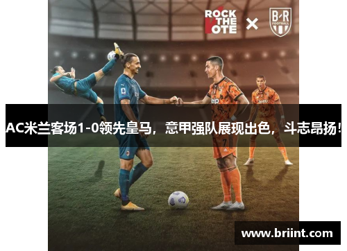 AC米兰客场1-0领先皇马,意甲强队展现出色,斗志昂扬!