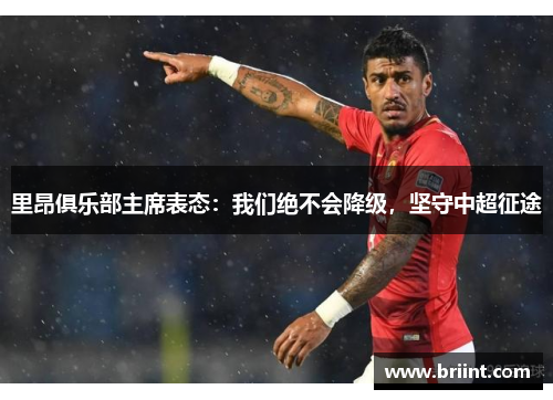 里昂俱乐部主席表态:我们绝不会降级,坚守中超征途